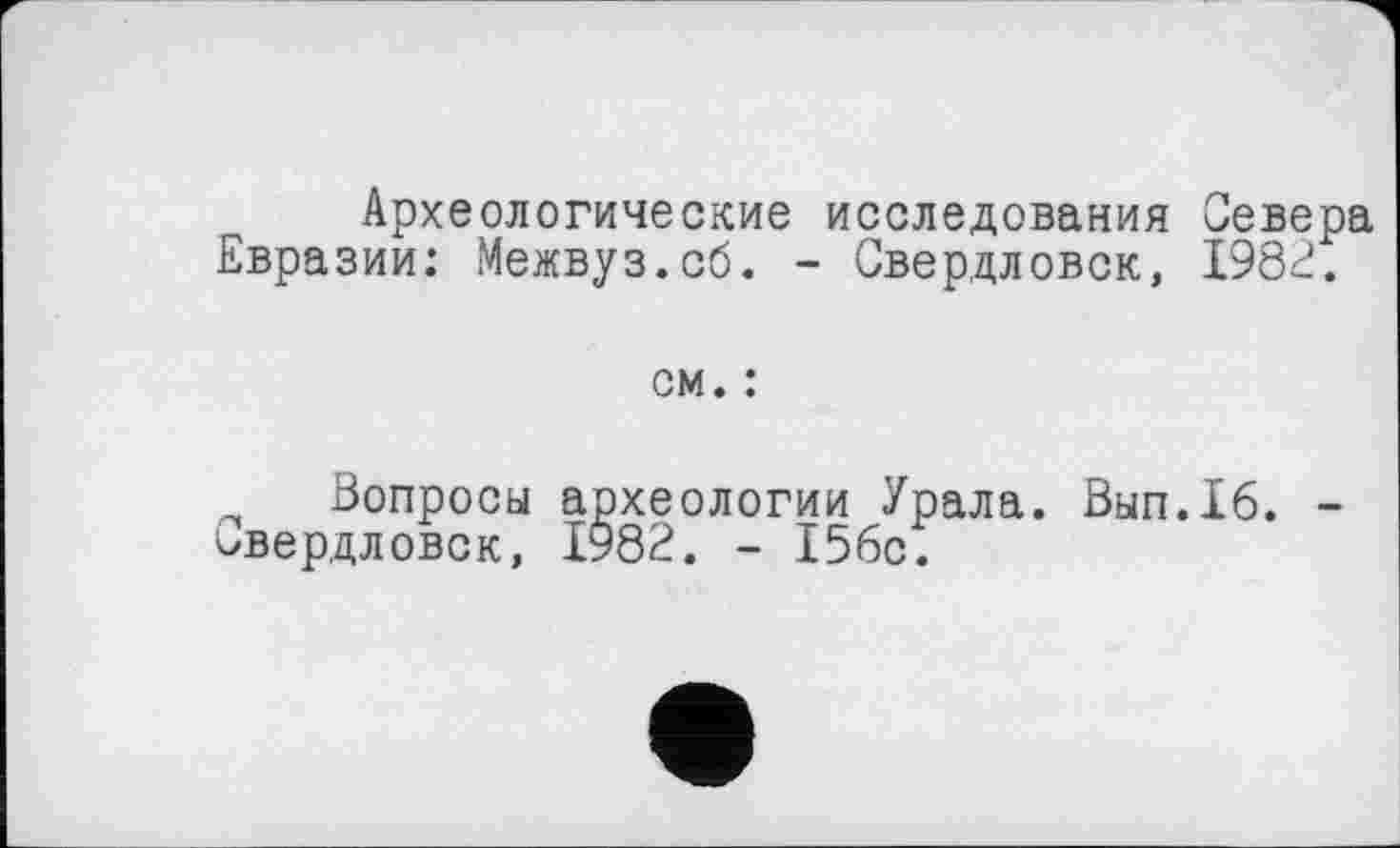 ﻿Археологические исследования Севера Евразии: Межвуз.сб. - Свердловск, 1982.
см. :
Вопросы археологии Урала. Вып.16. -Свердловск, 1982. - 156с.